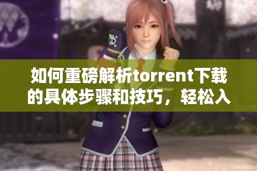 如何重磅解析torrent下载的具体步骤和技巧，轻松入门这项操作的方法