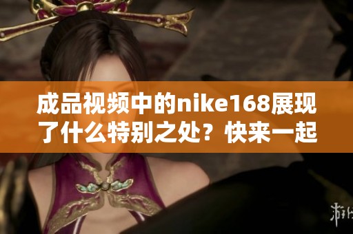 成品视频中的nike168展现了什么特别之处？快来一起了解这款产品吧！