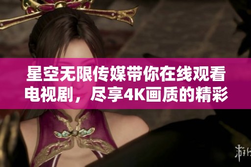 星空无限传媒带你在线观看电视剧，尽享4K画质的精彩体验