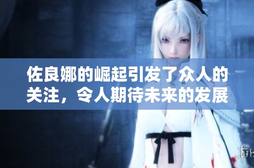佐良娜的崛起引发了众人的关注，令人期待未来的发展道路