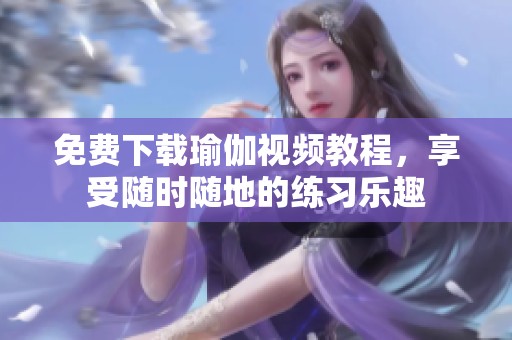 免费下载瑜伽视频教程，享受随时随地的练习乐趣