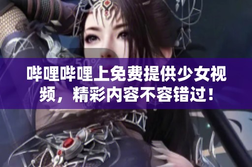 哔哩哔哩上免费提供少女视频，精彩内容不容错过！