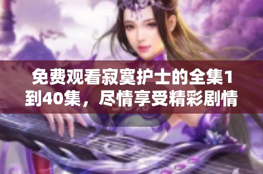 免费观看寂寞护士的全集1到40集，尽情享受精彩剧情与情感交织
