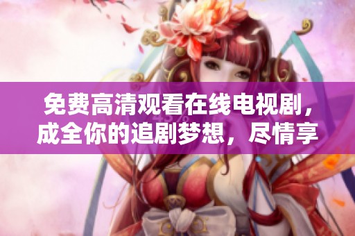 免费高清观看在线电视剧，成全你的追剧梦想，尽情享受精彩内容。