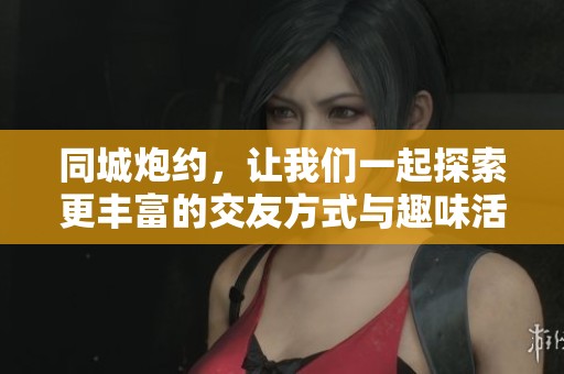 同城炮约，让我们一起探索更丰富的交友方式与趣味活动