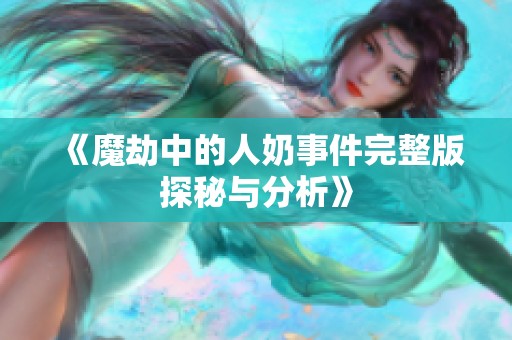 《魔劫中的人奶事件完整版探秘与分析》