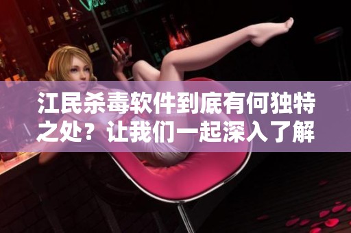 江民杀毒软件到底有何独特之处？让我们一起深入了解这个防病毒工具。