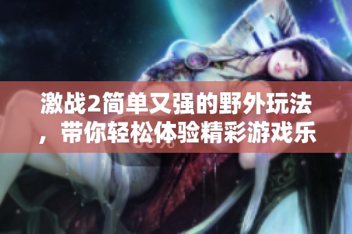 激战2简单又强的野外玩法，带你轻松体验精彩游戏乐趣