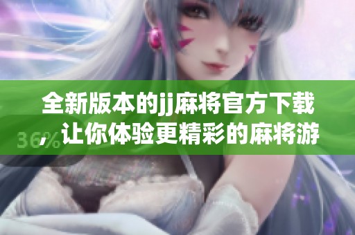 全新版本的jj麻将官方下载，让你体验更精彩的麻将游戏乐趣与挑战