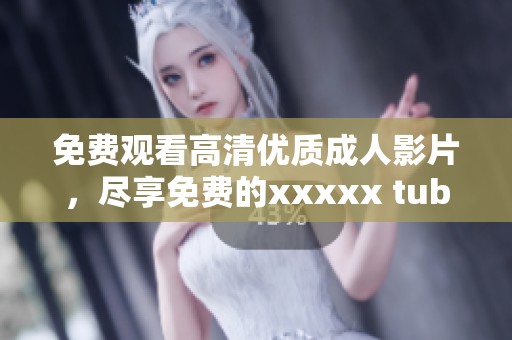 免费观看高清优质**影片，尽享免费的xxxxx tube体验