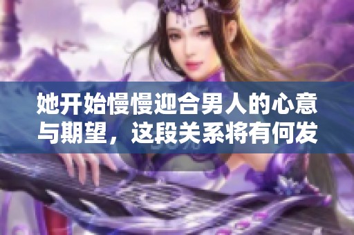 她开始慢慢迎合男人的心意与期望，这段关系将有何发展呢