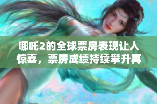 哪吒2的全球票房表现让人惊喜，票房成绩持续攀升再创佳绩