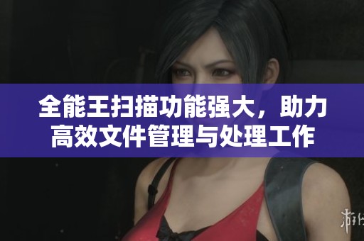全能王扫描功能强大，助力高效文件管理与处理工作