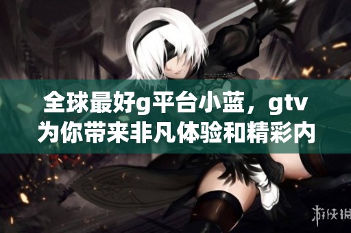 全球最好g平台小蓝，gtv为你带来非凡体验和精彩内容