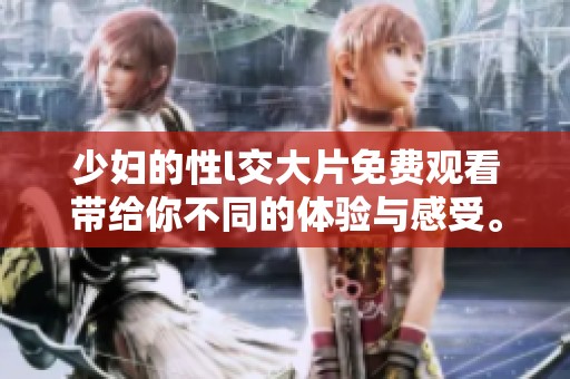 少妇的性l交大片免费观看带给你不同的体验与感受。快来一起探索这个精彩的世界吧！