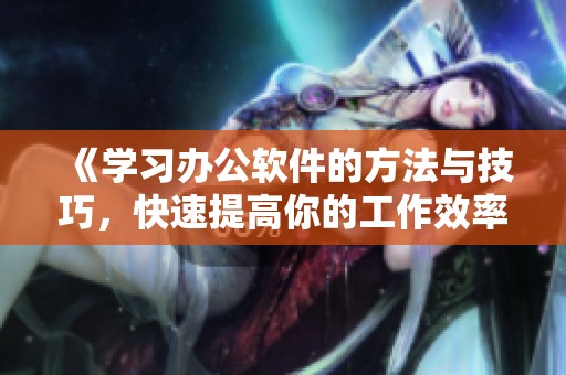 《学习办公软件的方法与技巧，快速提高你的工作效率》