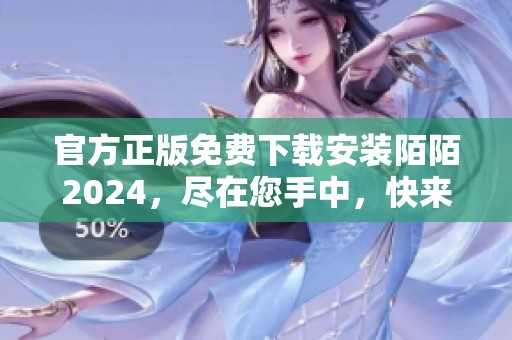 官方正版免费下载安装陌陌2024，尽在您手中，快来下载吧！