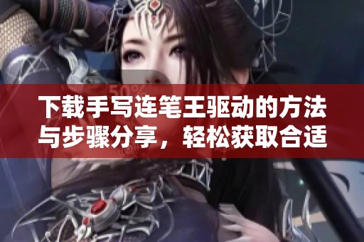 下载手写连笔王驱动的方法与步骤分享，轻松获取合适的驱动程序