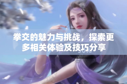 拳交的魅力与挑战，探索更多相关体验及技巧分享