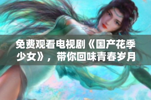免费观看电视剧《国产花季少女》，带你回味青春岁月的美好瞬间。
