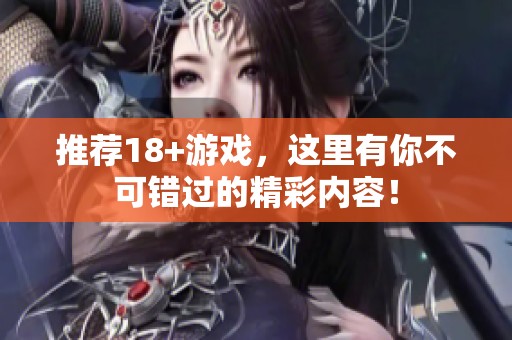 推荐18+游戏，这里有你不可错过的精彩内容！