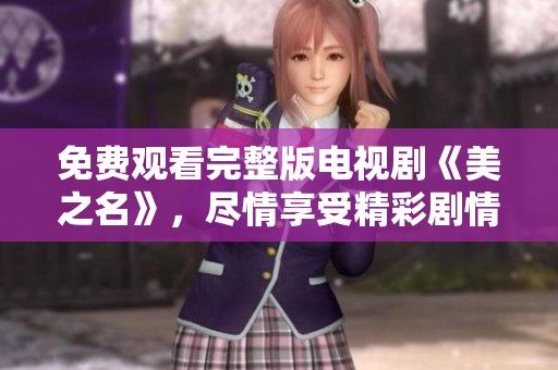 免费观看完整版电视剧《美之名》，尽情享受精彩剧情的全部时刻