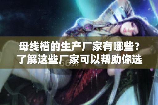 母线槽的生产厂家有哪些？了解这些厂家可以帮助你选择合适的产品。