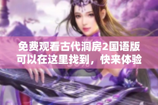 免费观看古代洞房2国语版可以在这里找到，快来体验这段精彩的故事吧