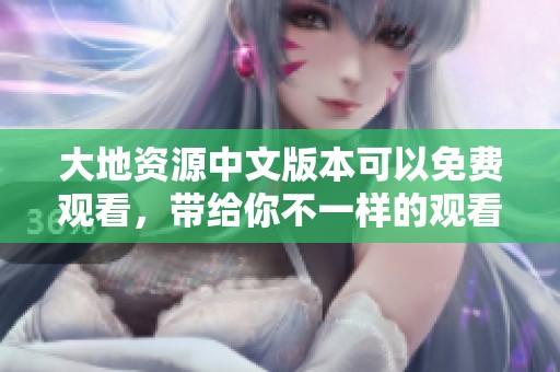 大地资源中文版本可以免费观看，带给你不一样的观看体验。