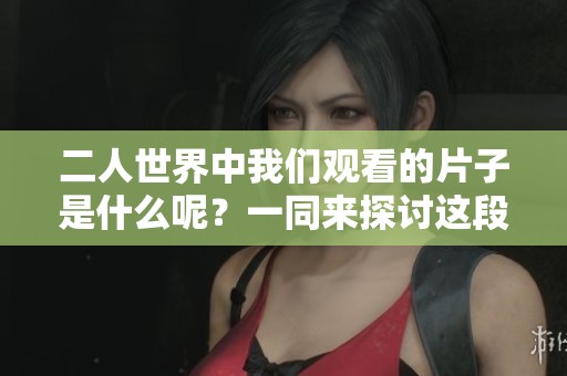 二人世界中我们观看的片子是什么呢？一同来探讨这段影片的魅力吧！