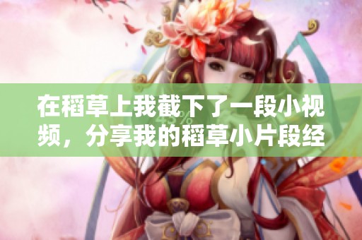 在稻草上我截下了一段小视频，分享我的稻草小片段经历