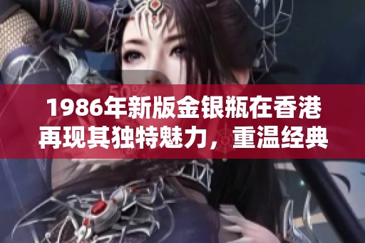 1986年新版金银瓶在香港再现其独特魅力，重温经典之美