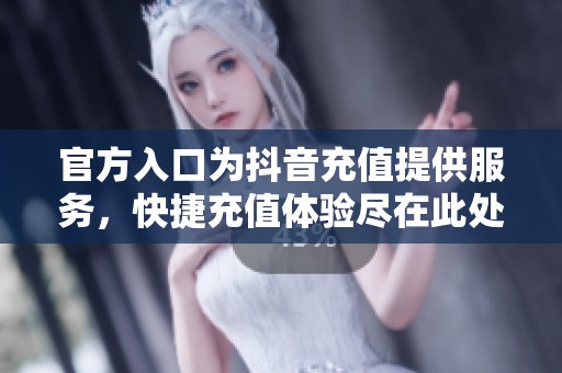 官方入口为抖音充值提供服务，快捷充值体验尽在此处