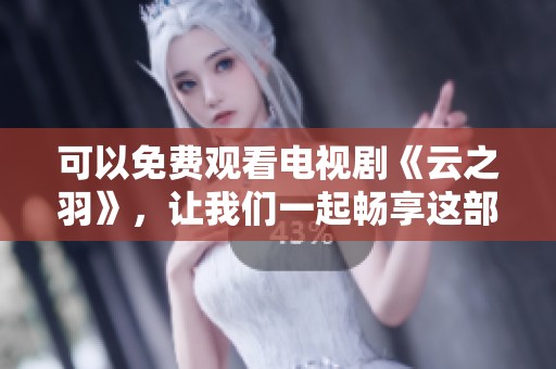 可以免费观看电视剧《云之羽》，让我们一起畅享这部精彩作品！
