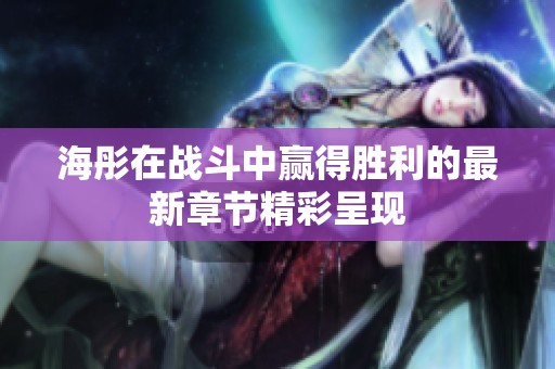 海彤在战斗中赢得胜利的最新章节精彩呈现