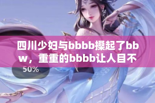 四川少妇与bbbb搡起了bbw，重重的bbbb让人目不转睛