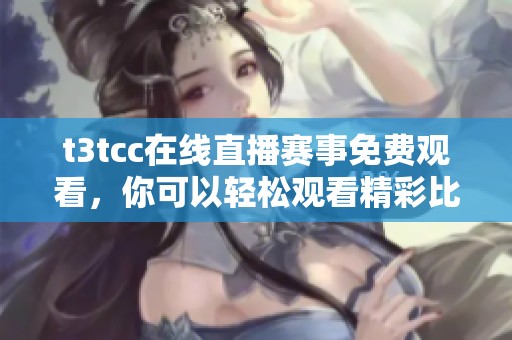 t3tcc在线直播赛事免费观看，你可以轻松观看精彩比赛内容