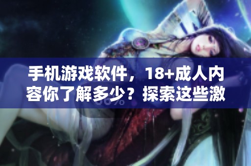 手机游戏软件，18+**内容你了解多少？探索这些激情与乐趣的选择吧！