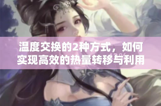 温度交换的2种方式，如何实现高效的热量转移与利用