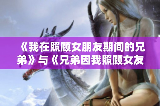 《我在照顾女朋友期间的兄弟》与《兄弟因我照顾女友而产生的故事》