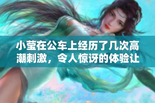 小莹在公车上经历了几次高潮刺激，令人惊讶的体验让人难以忘怀。
