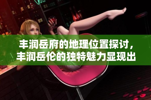 丰润岳府的地理位置探讨，丰润岳伦的独特魅力显现出来