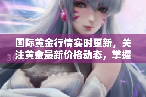 国际黄金行情实时更新，关注黄金最新价格动态，掌握市场动向