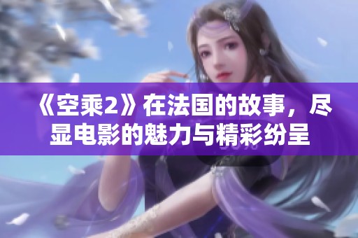 《空乘2》在法国的故事，尽显电影的魅力与精彩纷呈