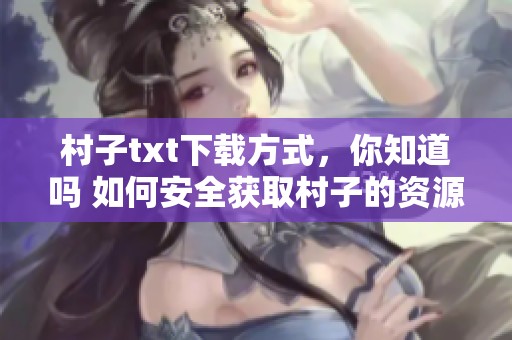 村子txt下载方式，你知道吗 如何安全获取村子的资源呢