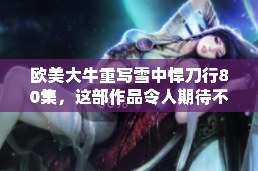 欧美大牛重写雪中悍刀行80集，这部作品令人期待不已