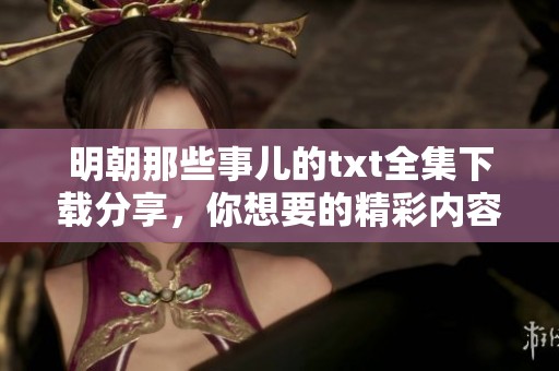 明朝那些事儿的txt全集下载分享，你想要的精彩内容尽在其中