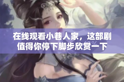 在线观看小巷人家，这部剧值得你停下脚步欣赏一下