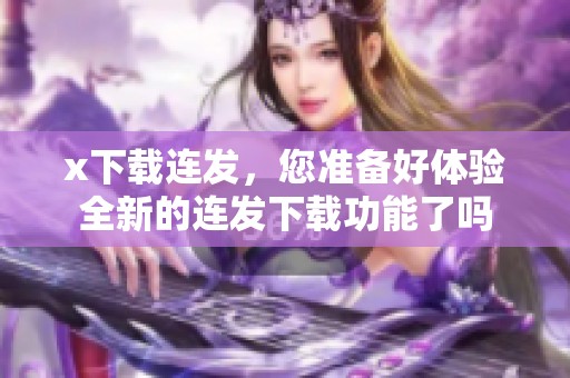 x下载连发，您准备好体验全新的连发下载功能了吗
