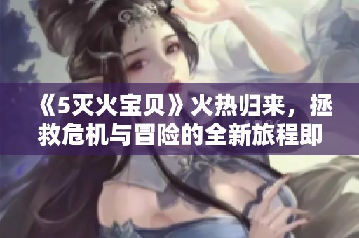 《5灭火宝贝》火热归来，拯救危机与冒险的全新旅程即将开启